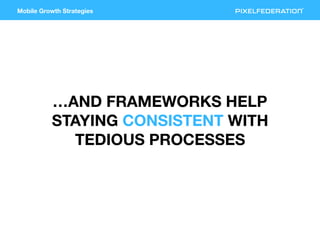Mobile Growth Strategies
…AND FRAMEWORKS HELP
STAYING CONSISTENT WITH
TEDIOUS PROCESSES
 