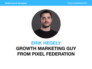 Mobile Growth Strategies
ERIK HEGELY
GROWTH MARKETING GUY
FROM PIXEL FEDERATION
 