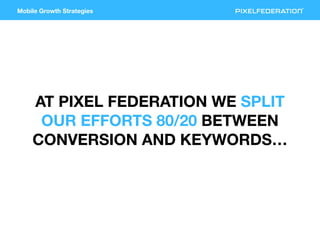 Mobile Growth Strategies
AT PIXEL FEDERATION WE SPLIT
OUR EFFORTS 80/20 BETWEEN
CONVERSION AND KEYWORDS…
 