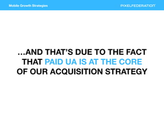 Mobile Growth Strategies
…AND THAT’S DUE TO THE FACT
THAT PAID UA IS AT THE CORE
OF OUR ACQUISITION STRATEGY
 