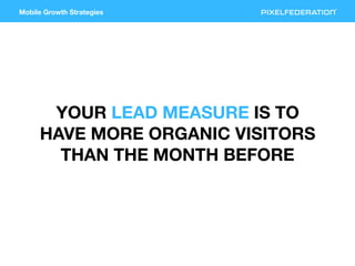 Mobile Growth Strategies
YOUR LEAD MEASURE IS TO
HAVE MORE ORGANIC VISITORS
THAN THE MONTH BEFORE
 
