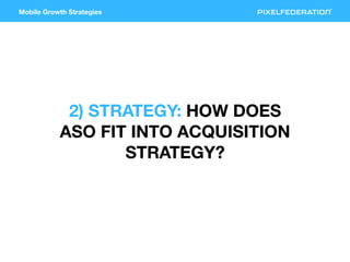Mobile Growth Strategies
2) STRATEGY: HOW DOES
ASO FIT INTO ACQUISITION
STRATEGY?
 