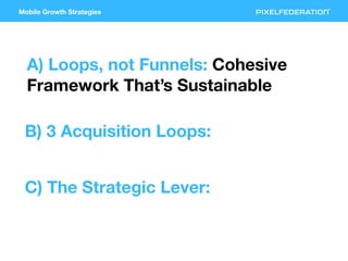 Mobile Growth Strategies
A) Loops, not Funnels: Cohesive
Framework That’s Sustainable
B) 3 Acquisition Loops:
C) The Strat...