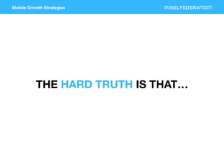 Mobile Growth Strategies
THE HARD TRUTH IS THAT…
 