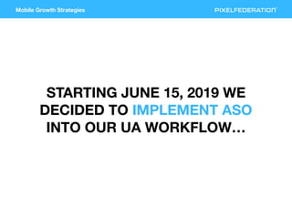 Mobile Growth Strategies
STARTING JUNE 15, 2019 WE
DECIDED TO IMPLEMENT ASO
INTO OUR UA WORKFLOW…
 