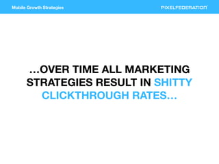 Mobile Growth Strategies
…OVER TIME ALL MARKETING
STRATEGIES RESULT IN SHITTY
CLICKTHROUGH RATES…
 