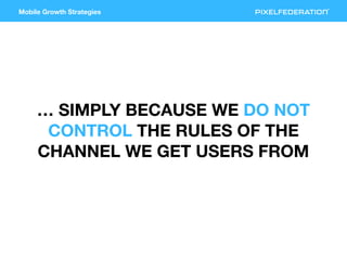 Mobile Growth Strategies
… SIMPLY BECAUSE WE DO NOT
CONTROL THE RULES OF THE
CHANNEL WE GET USERS FROM
 