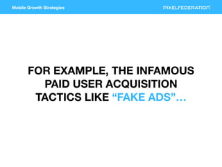 Mobile Growth Strategies
FOR EXAMPLE, THE INFAMOUS
PAID USER ACQUISITION
TACTICS LIKE “FAKE ADS”…
 