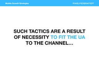 Mobile Growth Strategies
SUCH TACTICS ARE A RESULT
OF NECESSITY TO FIT THE UA
TO THE CHANNEL…
 
