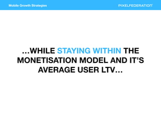 Mobile Growth Strategies
…WHILE STAYING WITHIN THE
MONETISATION MODEL AND IT’S
AVERAGE USER LTV…
 