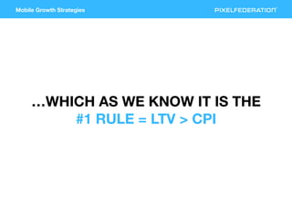 Mobile Growth Strategies
…WHICH AS WE KNOW IT IS THE
#1 RULE = LTV > CPI
 