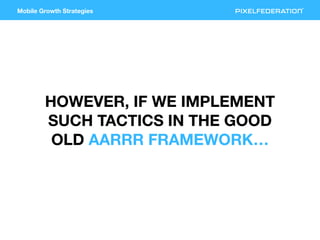 Mobile Growth Strategies
HOWEVER, IF WE IMPLEMENT
SUCH TACTICS IN THE GOOD
OLD AARRR FRAMEWORK…
 