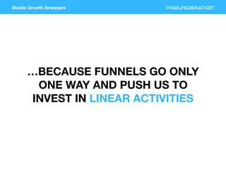 Mobile Growth Strategies
…BECAUSE FUNNELS GO ONLY
ONE WAY AND PUSH US TO
INVEST IN LINEAR ACTIVITIES
 