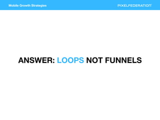 Mobile Growth Strategies
ANSWER: LOOPS NOT FUNNELS
 