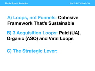 Mobile Growth Strategies
A) Loops, not Funnels: Cohesive
Framework That’s Sustainable
B) 3 Acquisition Loops: Paid (UA),
O...