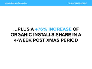 Mobile Growth Strategies
…PLUS A +76% INCREASE OF
ORGANIC INSTALLS SHARE IN A
4-WEEK POST XMAS PERIOD
 