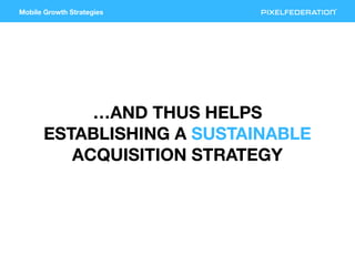 Mobile Growth Strategies
…AND THUS HELPS
ESTABLISHING A SUSTAINABLE
ACQUISITION STRATEGY
 