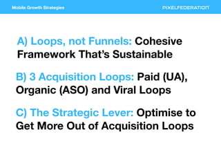 Mobile Growth Strategies
A) Loops, not Funnels: Cohesive
Framework That’s Sustainable
B) 3 Acquisition Loops: Paid (UA),
O...