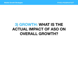Mobile Growth Strategies
3) GROWTH: WHAT IS THE
ACTUAL IMPACT OF ASO ON
OVERALL GROWTH?
 