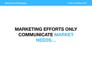 Mobile Growth Strategies
MARKETING EFFORTS ONLY
COMMUNICATE MARKET
NEEDS…
 