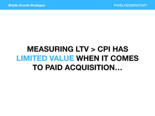 Mobile Growth Strategies
MEASURING LTV > CPI HAS
LIMITED VALUE WHEN IT COMES
TO PAID ACQUISITION…
 