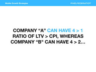 Mobile Growth Strategies
COMPANY “A” CAN HAVE 4 > 1
RATIO OF LTV > CPI, WHEREAS
COMPANY “B" CAN HAVE 4 > 2…
 