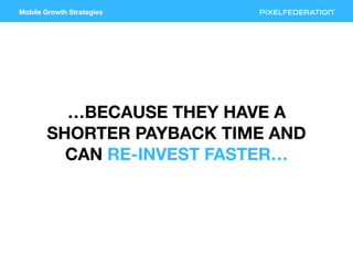 Mobile Growth Strategies
…BECAUSE THEY HAVE A
SHORTER PAYBACK TIME AND
CAN RE-INVEST FASTER…
 