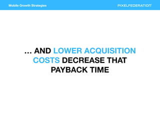 Mobile Growth Strategies
… AND LOWER ACQUISITION
COSTS DECREASE THAT
PAYBACK TIME
 
