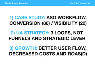 Mobile Growth Strategies
1) CASE STUDY: ASO WORKFLOW,
CONVERSION (80) / VISIBILITY (20)
2) UA STRATEGY: 3 LOOPS, NOT
FUNNE...