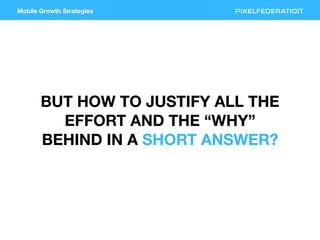 Mobile Growth Strategies
BUT HOW TO JUSTIFY ALL THE
EFFORT AND THE “WHY”
BEHIND IN A SHORT ANSWER?
 