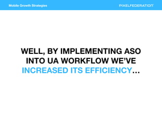 Mobile Growth Strategies
WELL, BY IMPLEMENTING ASO
INTO UA WORKFLOW WE’VE
INCREASED ITS EFFICIENCY…
 
