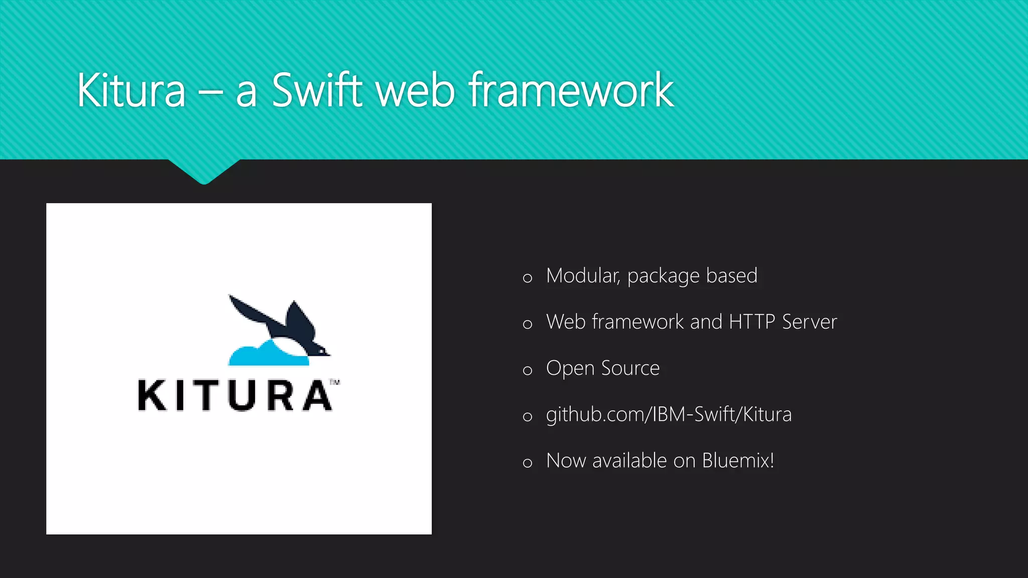 Kitura – a Swift web framework
o Modular, package based
o Web framework and HTTP Server
o Open Source
o github.com/IBM-Swift/Kitura
o Now available on Bluemix!
 