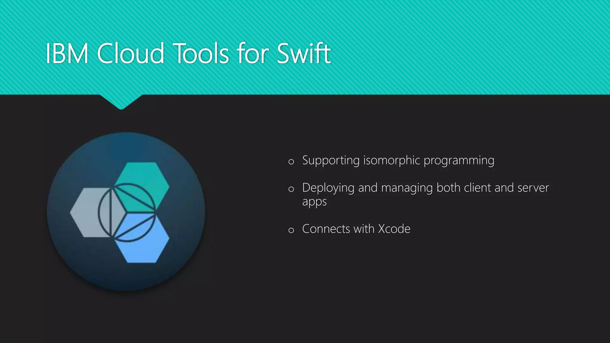 IBM Cloud Tools for Swift
o Supporting isomorphic programming
o Deploying and managing both client and server
apps
o Connects with Xcode
 