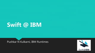 Pushkar N Kulkarni, IBM Runtimes
Swift @ IBM
 