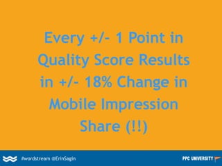 Every +/- 1 Point in
Quality Score Results
in +/- 18% Change in
Mobile Impression
Share (!!)
#wordstream @ErinSagin
 