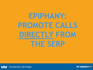 EPIPHANY:
PROMOTE CALLS
DIRECTLY FROM
THE SERP
#wordstream @ErinSagin
 