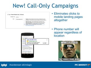 #wordstream @ErinSagin
New! Call-Only Campaigns
• Eliminates clicks to
mobile landing pages
altogether
• Phone number will
appear regardless of
location
 
