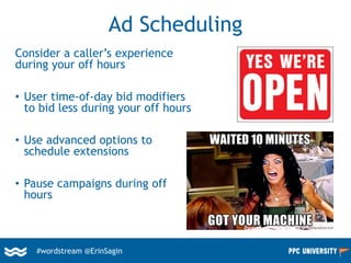 #wordstream @ErinSagin
Ad Scheduling
Consider a caller’s experience
during your off hours
• User time-of-day bid modifiers
to bid less during your off hours
• Use advanced options to
schedule extensions
• Pause campaigns during off
hours
 