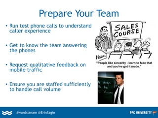 #wordstream @ErinSagin
Prepare Your Team
• Run test phone calls to understand
caller experience
• Get to know the team answering
the phones
• Request qualitative feedback on
mobile traffic
• Ensure you are staffed sufficiently
to handle call volume
 