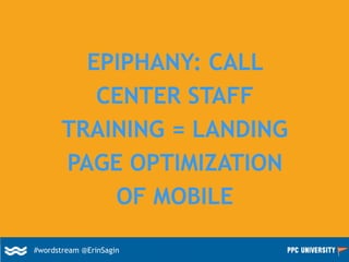 EPIPHANY: CALL
CENTER STAFF
TRAINING = LANDING
PAGE OPTIMIZATION
OF MOBILE
#wordstream @ErinSagin
 