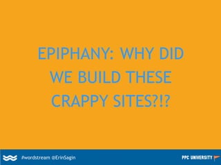 EPIPHANY: WHY DID
WE BUILD THESE
CRAPPY SITES?!?
#wordstream @ErinSagin
 