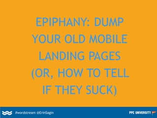 EPIPHANY: DUMP
YOUR OLD MOBILE
LANDING PAGES
(OR, HOW TO TELL
IF THEY SUCK)
#wordstream @ErinSagin
 