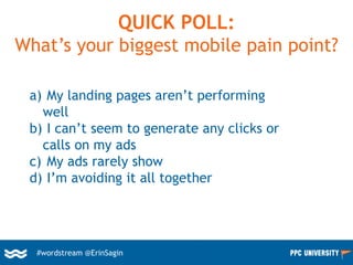 #wordstream @ErinSagin
QUICK POLL:
What’s your biggest mobile pain point?
a) My landing pages aren’t performing
well
b) I can’t seem to generate any clicks or
calls on my ads
c) My ads rarely show
d) I’m avoiding it all together
 
