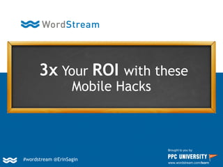 3x Your ROI with these
Mobile Hacks
Brought to you by:
www.wordstream.com/learn
#wordstream @ErinSagin
 