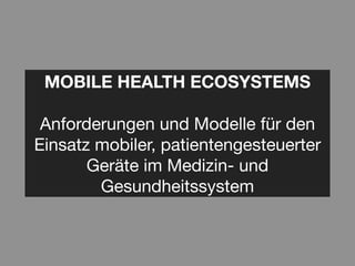 MOBILE HEALTH ECOSYSTEMS

 Anforderungen und Modelle für den
Einsatz mobiler, patientengesteuerter
       Geräte im Medizin- und
        Gesundheitssystem
 