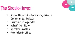The Should-Haves
   •  Social	
  Networks:	
  Facebook,	
  Private	
  
      Community,	
  Twi?er	
  
   •  Customized	
  Agendas	
  
   •  What’s	
  on	
  Now	
  
   •  Speaker	
  Proﬁles	
  
   •  A?endee	
  Proﬁles	
  
 
