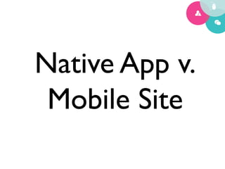 Native App v.
 Mobile Site	

 