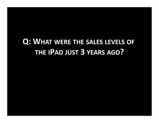 A:	
  TRICK	
  QUESTION.	
  THE	
  IPAD	
  DIDN’T	
  
               EXIST	
  3	
  YEARS	
  AGO.
                         ...