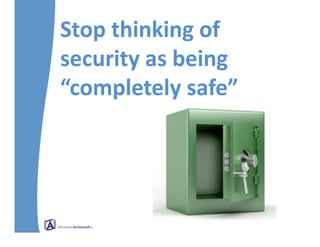 Stop	
  thinking	
  of	
  
security	
  as	
  being	
  
“completely	
  safe”	
  
 