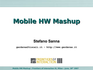 Mobile HW Mashup


                      Stefano Sanna
    gerdavax@tiscali.it - http://www.gerdavax.it




Mobile HW Mashup – Frontiers of Interaction III, Milan – June, 28th 2007